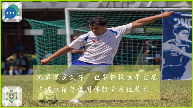 玩家深度测评:世界杯投注平台客户端功能与使用体验全方位展示