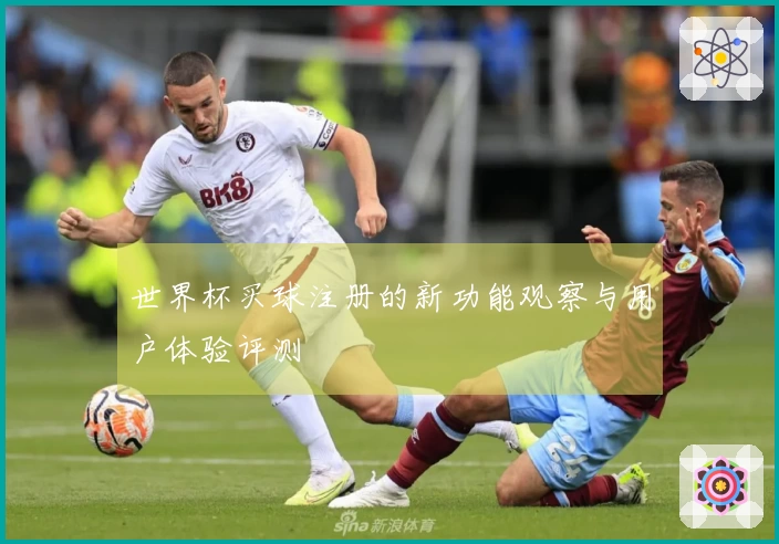 世界杯买球注册的新功能观察与用户体验评测
