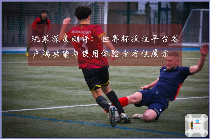 玩家深度测评：世界杯投注平台客户端功能与使用体验全方位展示