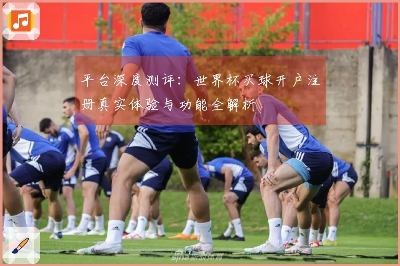 平台深度测评:世界杯买球开户注册真实体验与功能全解析