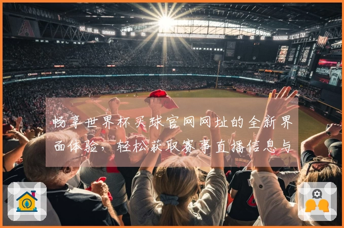 畅享世界杯买球官网网址的全新界面体验，轻松获取赛事直播信息与功能介绍