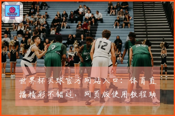 世界杯买球官方网站入口：体育直播精彩不错过，网页版使用教程助你轻松畅享