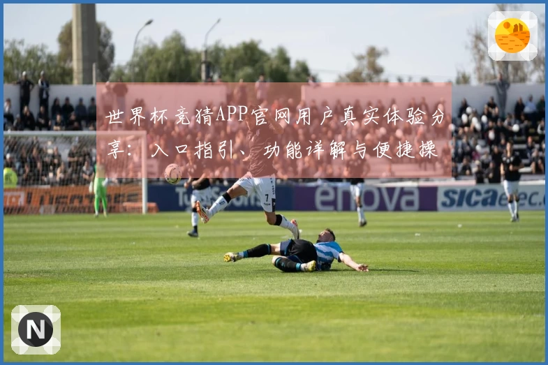 世界杯竞猜APP官网用户真实体验分享：入口指引、功能详解与便捷操作评测