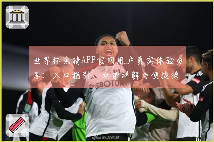 世界杯竞猜APP官网用户真实体验分享：入口指引、功能详解与便捷操作评测