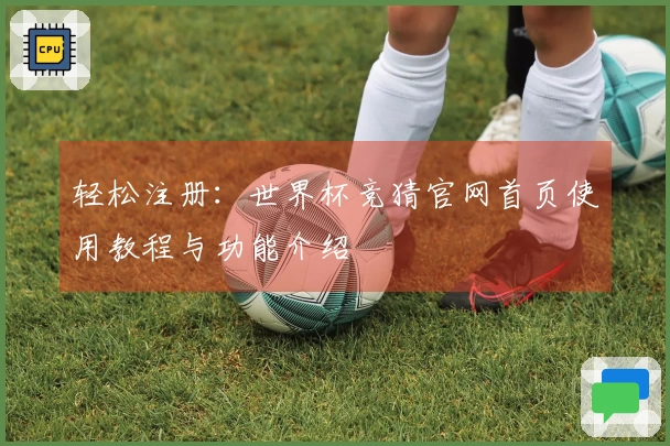 轻松注册:世界杯竞猜官网首页使用教程与功能介绍